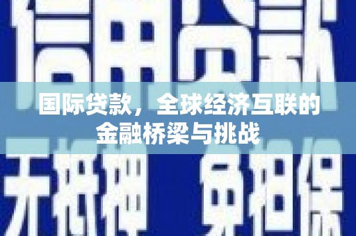 信州国际贷款，全球经济互联的金融桥梁与挑战