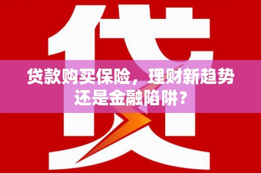 信州贷款购买保险，理财新趋势还是金融陷阱？