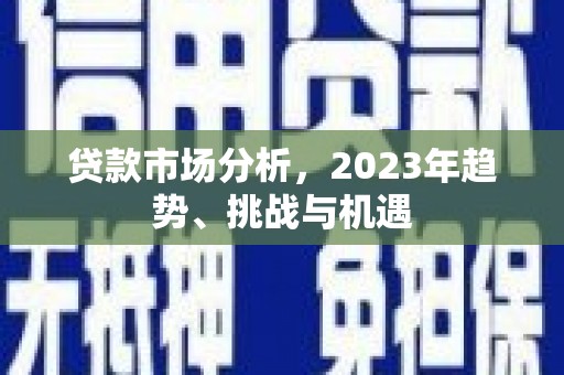 信州贷款市场分析，2023年趋势、挑战与机遇