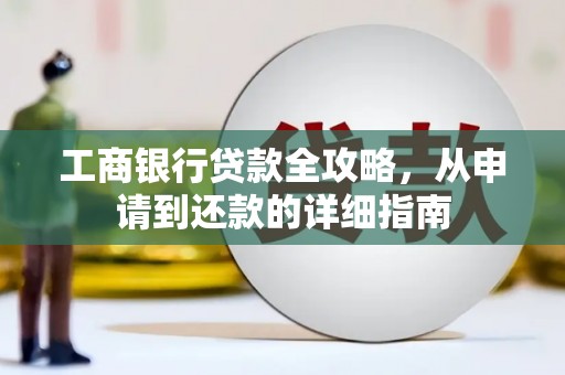 信州工商银行贷款全攻略，从申请到还款的详细指南