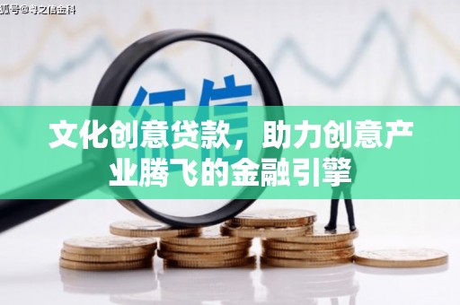 信州文化创意贷款，助力创意产业腾飞的金融引擎