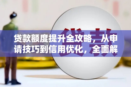 信州贷款额度提升全攻略，从申请技巧到信用优化，全面解析