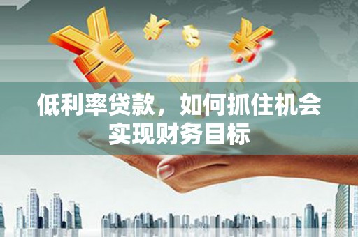 信州低利率贷款，如何抓住机会实现财务目标