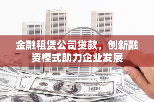 信州金融租赁公司贷款，创新融资模式助力企业发展