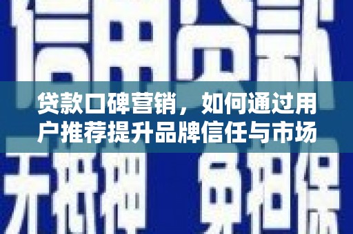 信州贷款口碑营销，如何通过用户推荐提升品牌信任与市场份额