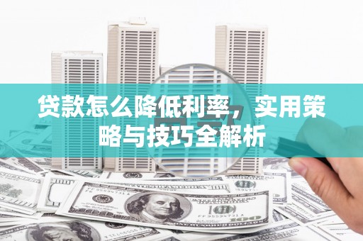信州贷款怎么降低利率，实用策略与技巧全解析