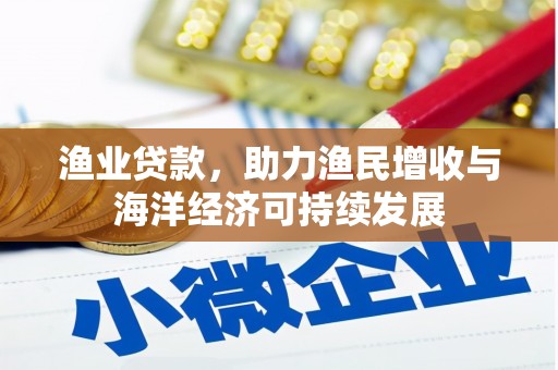 信州渔业贷款，助力渔民增收与海洋经济可持续发展