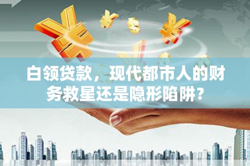 信州白领贷款，现代都市人的财务救星还是隐形陷阱？