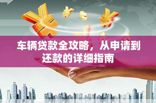 信州车辆贷款全攻略,从申请到还款的详细指南 信州车辆贷款全攻略,从申请到还款的详细指南