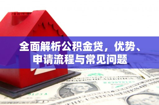 信州全面解析公积金贷，优势、申请流程与常见问题