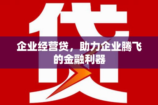 信州企业经营贷，助力企业腾飞的金融利器