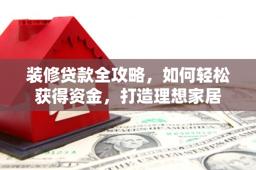 信州装修贷款全攻略，如何轻松获得资金，打造理想家居
