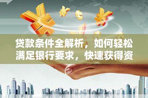 信州贷款条件全解析，如何轻松满足银行要求，快速获得资金支持