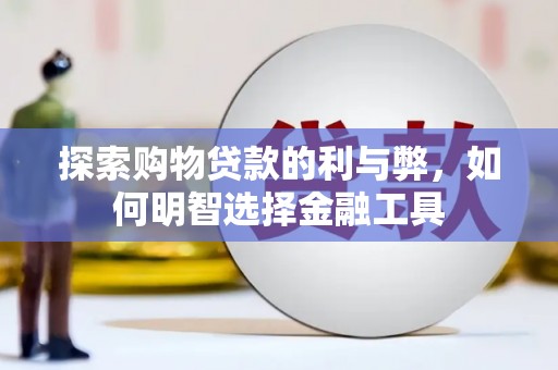 信州探索购物贷款的利与弊，如何明智选择金融工具