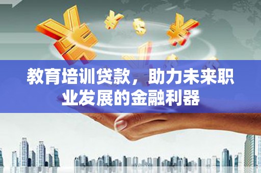 信州教育培训贷款，助力未来职业发展的金融利器