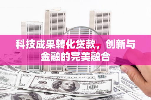 信州科技成果转化贷款，创新与金融的完美融合