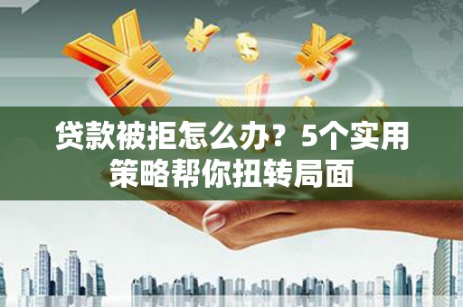 信州贷款被拒怎么办？5个实用策略帮你扭转局面