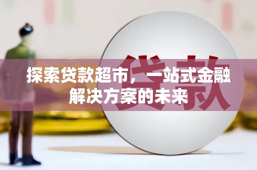 信州探索贷款超市，一站式金融解决方案的未来