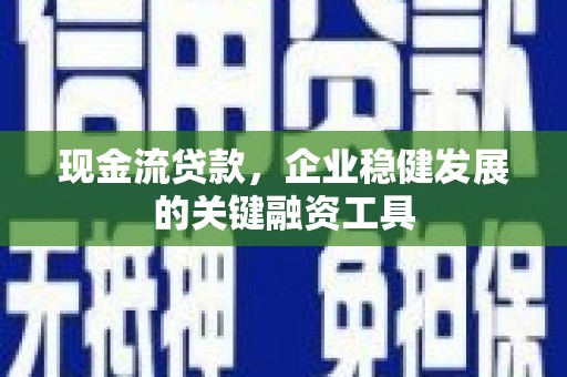 信州现金流贷款，企业稳健发展的关键融资工具