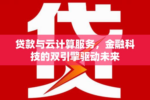 信州贷款与云计算服务，金融科技的双引擎驱动未来