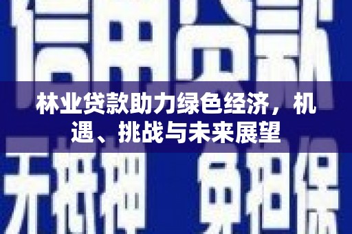 信州林业贷款助力绿色经济，机遇、挑战与未来展望