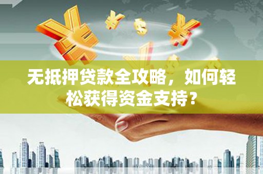 信州无抵押贷款全攻略，如何轻松获得资金支持？