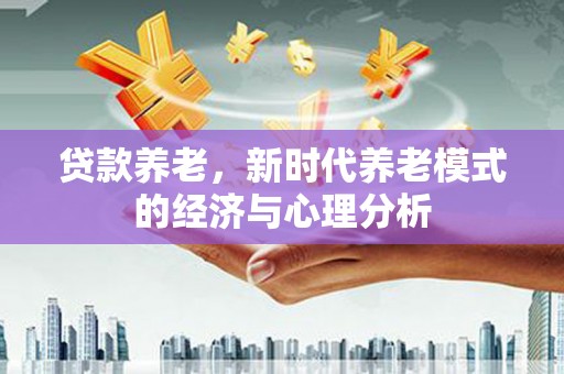 信州贷款养老，新时代养老模式的经济与心理分析