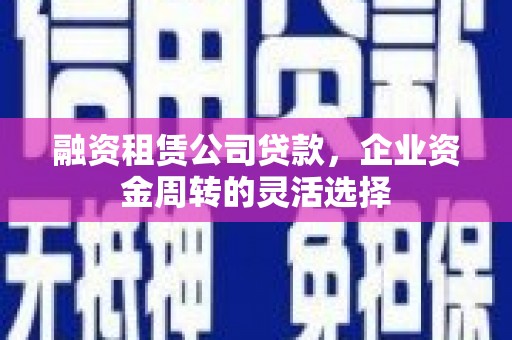 信州融资租赁公司贷款，企业资金周转的灵活选择