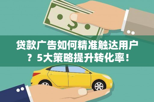 信州贷款广告如何精准触达用户？5大策略提升转化率！