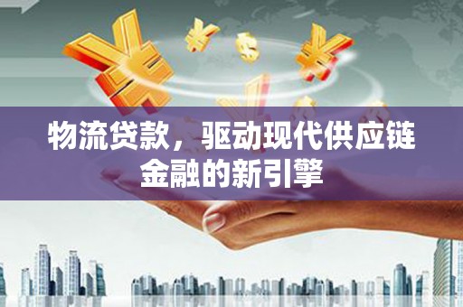 信州物流贷款，驱动现代供应链金融的新引擎