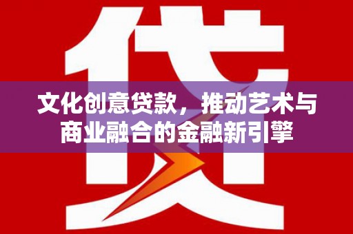 信州文化创意贷款，推动艺术与商业融合的金融新引擎