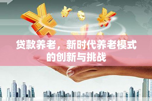 信州贷款养老，新时代养老模式的创新与挑战