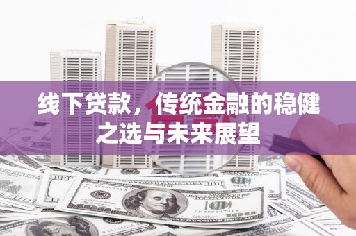 信州线下贷款，传统金融的稳健之选与未来展望