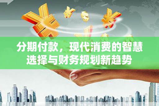 信州分期付款，现代消费的智慧选择与财务规划新趋势