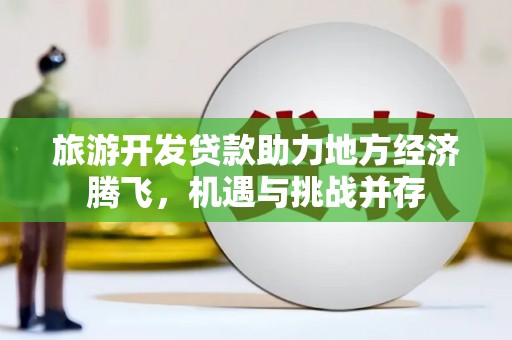 信州旅游开发贷款助力地方经济腾飞，机遇与挑战并存