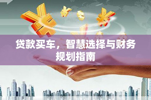 信州贷款买车，智慧选择与财务规划指南