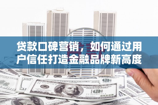信州贷款口碑营销，如何通过用户信任打造金融品牌新高度