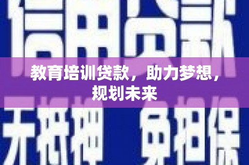 信州教育培训贷款，助力梦想，规划未来