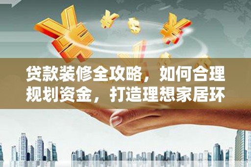 信州贷款装修全攻略，如何合理规划资金，打造理想家居环境