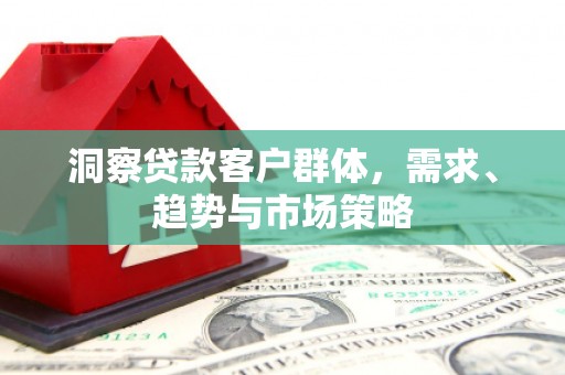 信州洞察贷款客户群体，需求、趋势与市场策略