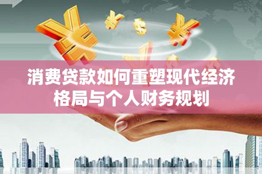 信州消费贷款如何重塑现代经济格局与个人财务规划