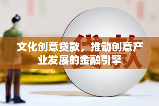 信州文化创意贷款，推动创意产业发展的金融引擎