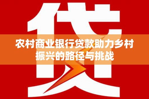 信州农村商业银行贷款助力乡村振兴的路径与挑战