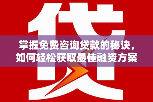 信州掌握免费咨询贷款的秘诀，如何轻松获取最佳融资方案