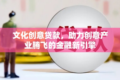 信州文化创意贷款，助力创意产业腾飞的金融新引擎