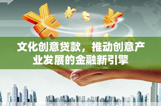 信州文化创意贷款，推动创意产业发展的金融新引擎