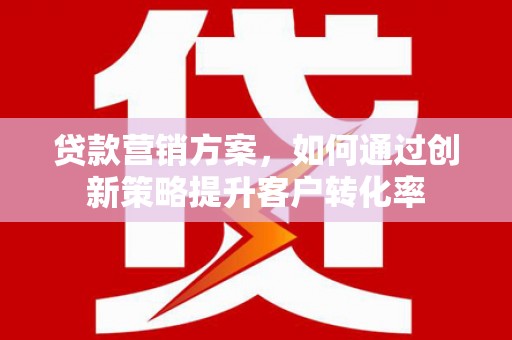 信州贷款营销方案，如何通过创新策略提升客户转化率