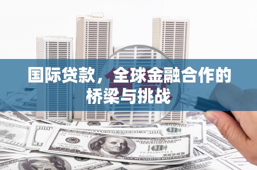 信州国际贷款，全球金融合作的桥梁与挑战
