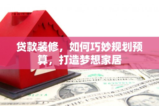 信州贷款装修，如何巧妙规划预算，打造梦想家居