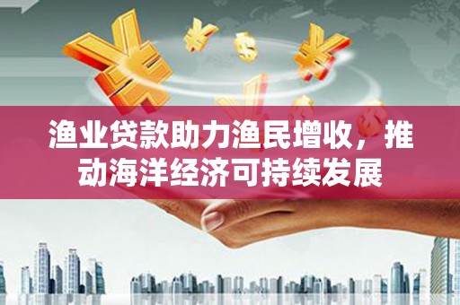 信州渔业贷款助力渔民增收，推动海洋经济可持续发展